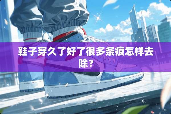 鞋子穿久了好了很多条痕怎样去除？