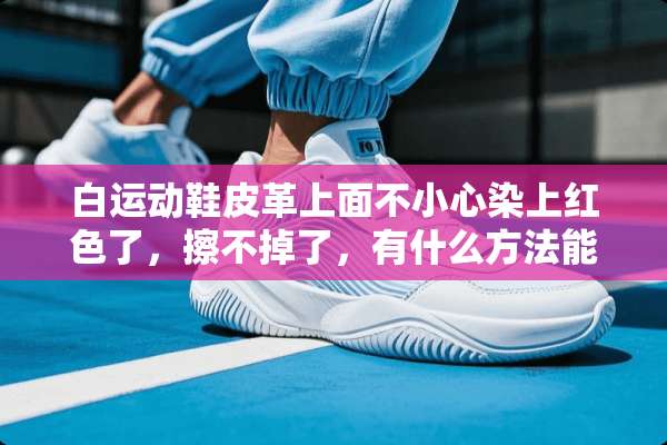 白运动鞋皮革上面不小心染上红色了，擦不掉了，有什么方法能擦掉？