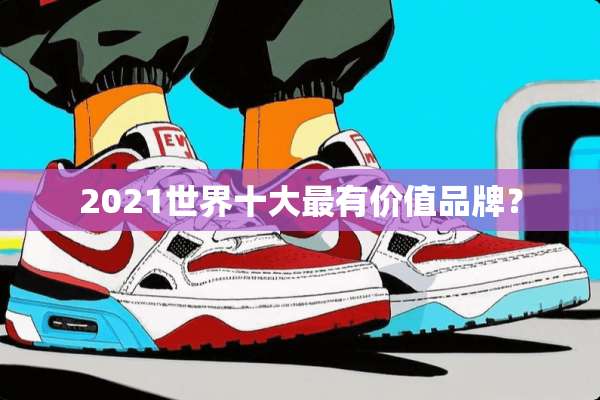 2021世界十大最有价值品牌？