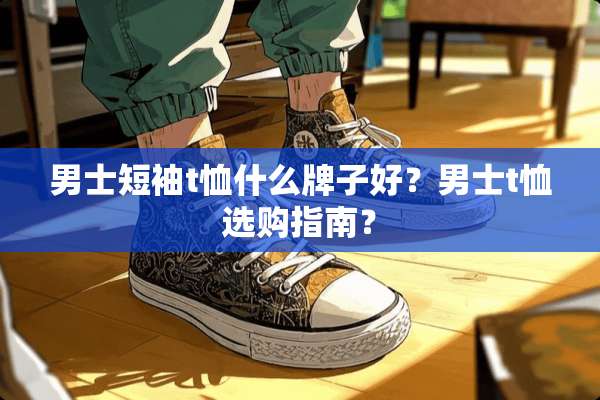 男士短袖t恤什么牌子好？男士t恤选购指南？