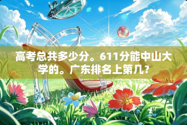 高考总共多少分。611分能中山大学的。广东排名上第几？