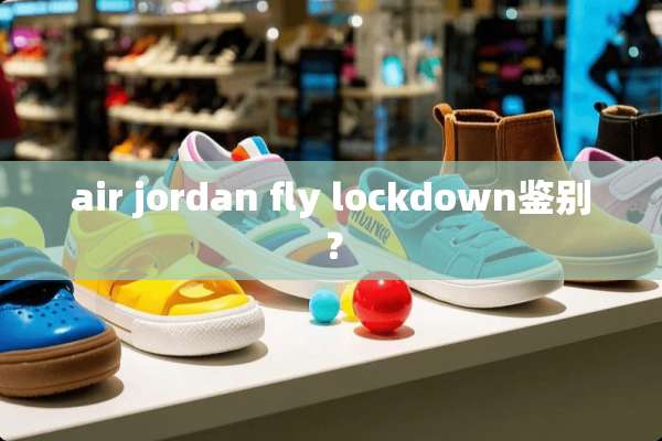 air jordan fly lockdown鉴别？