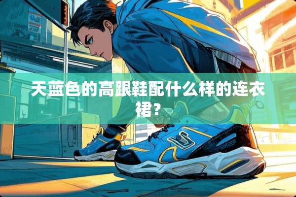 天蓝色的高跟鞋配什么样的连衣裙？