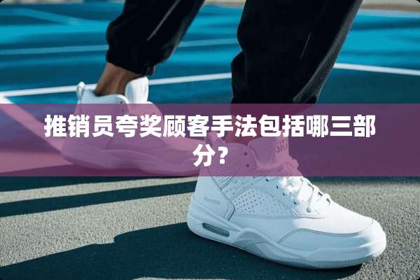 推销员夸奖顾客手法包括哪三部分？