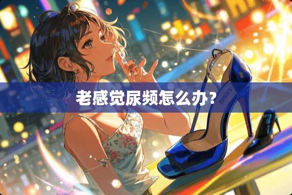 老感觉尿频怎么办？