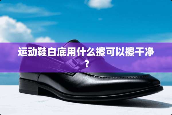 运动鞋白底用什么擦可以擦干净？