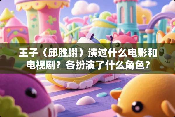 王子（邱胜翊）演过什么电影和电视剧？各扮演了什么角色？