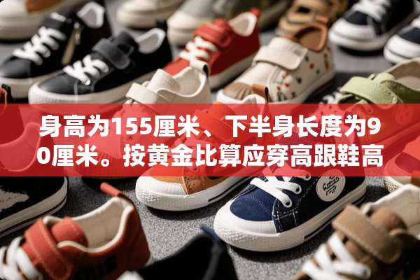 身高为155厘米、下半身长度为90厘米。按黄金比算应穿高跟鞋高度为多少厘米？