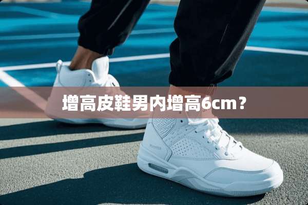 增高皮鞋男内增高6cm？