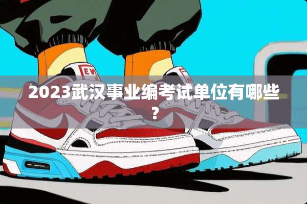 2023武汉事业编考试单位有哪些？