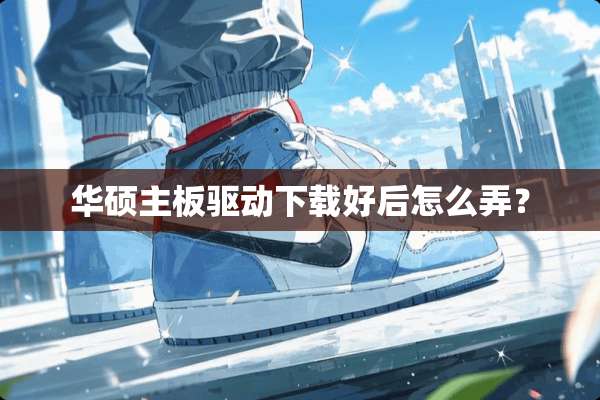 华硕主板驱动下载好后怎么弄？