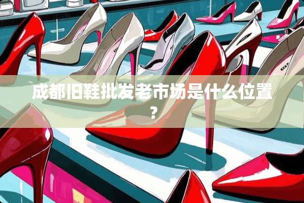 成都旧鞋批发老市场是什么位置？