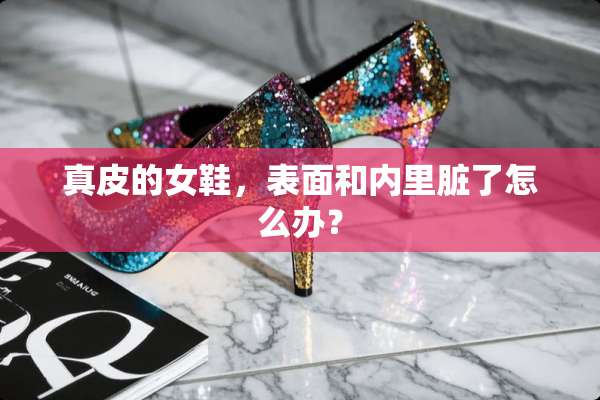真皮的女鞋，表面和内里脏了怎么办？