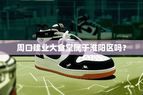 周口建业大食堂属于淮阳区吗？
