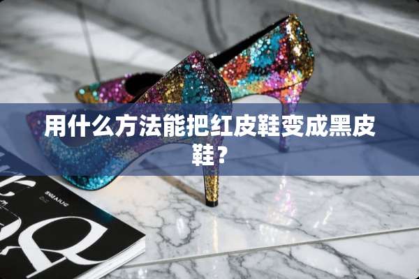 用什么方法能把红皮鞋变成黑皮鞋？