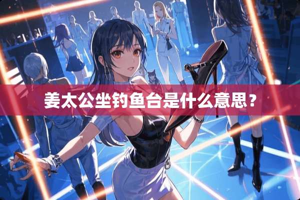姜太公坐钓鱼台是什么意思？