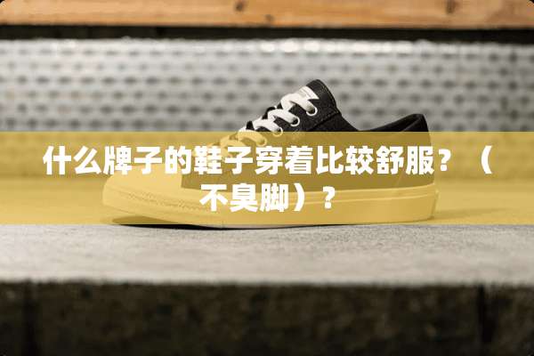 什么牌子的鞋子穿着比较舒服？（不臭脚）？