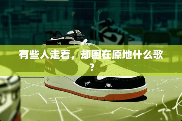 有些人走着，却困在原地什么歌？