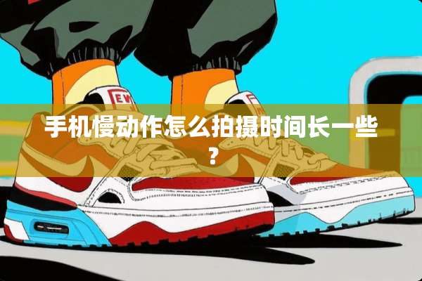 手机慢动作怎么拍摄时间长一些？