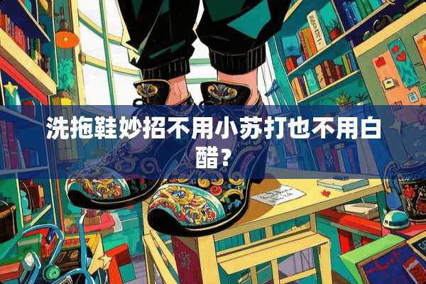 洗拖鞋妙招不用小苏打也不用白醋？
