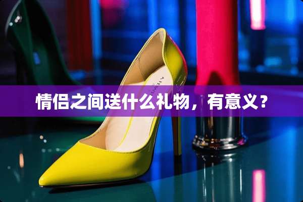 情侣之间送什么礼物，有意义？