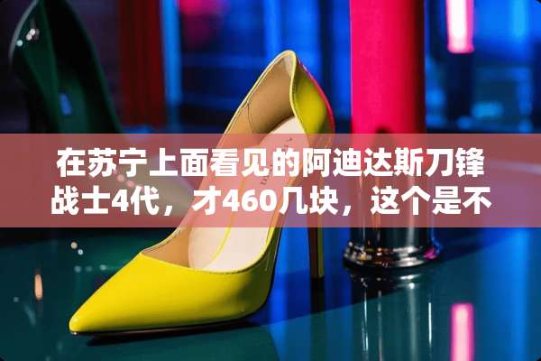 在苏宁上面看见的阿迪达斯刀锋战士4代，才460几块，这个是不是真的？