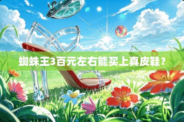 蜘蛛王3百元左右能买上真皮鞋？