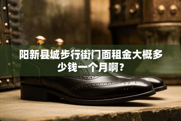 阳新县城步行街门面租金大概多少钱一个月啊？