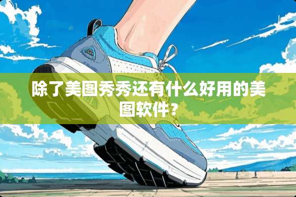 除了美图秀秀还有什么好用的美图软件？