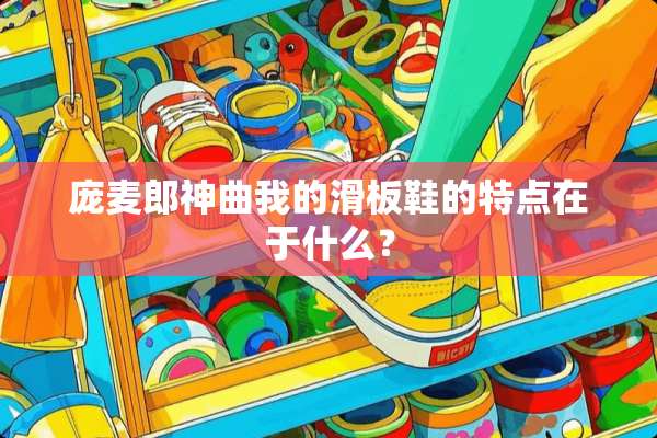 庞麦郎神曲我的滑板鞋的特点在于什么？