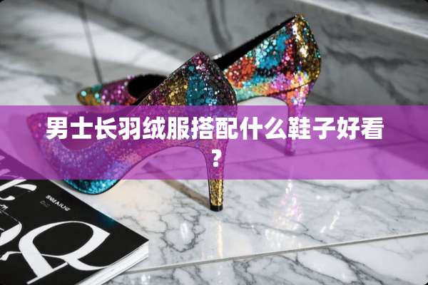 男士长羽绒服搭配什么鞋子好看？