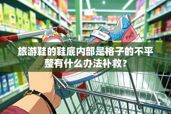 旅游鞋的鞋底内部是格子的不平整有什么办法补救？