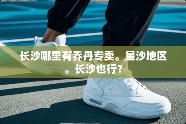 长沙哪里有乔丹专卖。星沙地区。长沙也行？