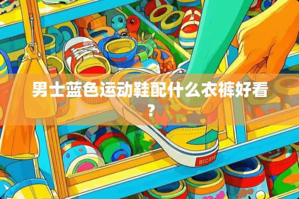男士蓝色运动鞋配什么衣裤好看？