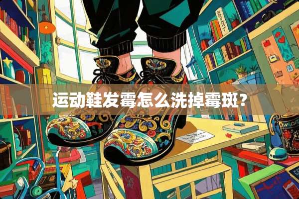 运动鞋发霉怎么洗掉霉斑？