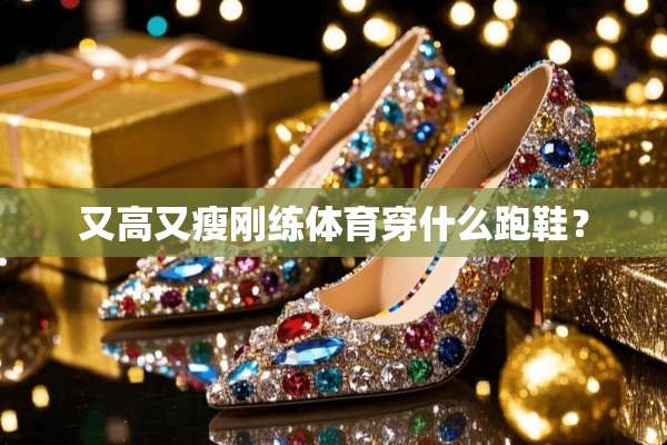 又高又瘦刚练体育穿什么跑鞋？