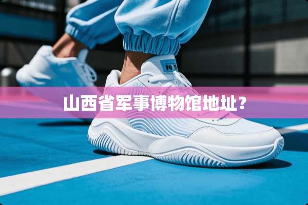 山西省军事博物馆地址？