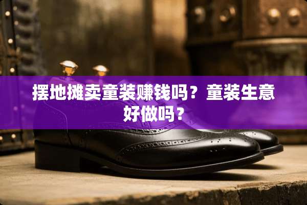 摆地摊卖童装赚钱吗？童装生意好做吗？