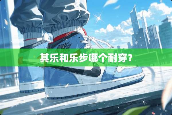 其乐和乐步哪个耐穿？