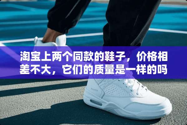 淘宝上两个同款的鞋子，价格相差不大，它们的质量是一样的吗？选哪个好？