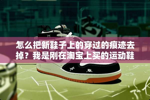 怎么把新鞋子上的穿过的痕迹去掉？我是刚在淘宝上买的运动鞋，穿了一天。想退货？