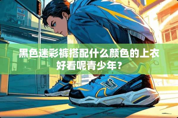 黑色迷彩裤搭配什么颜色的上衣好看呢青少年？