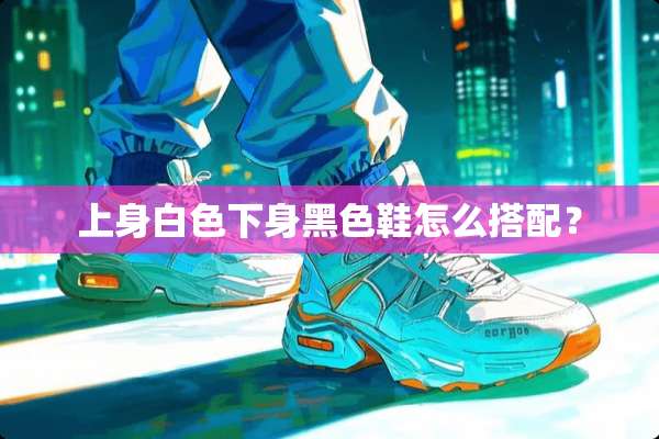 上身白色下身黑色鞋怎么搭配？