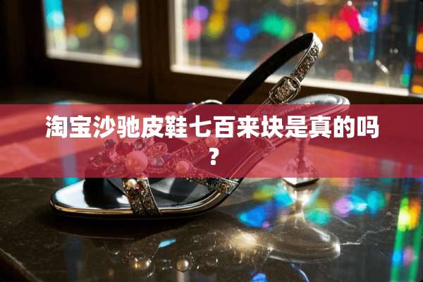 淘宝沙驰皮鞋七百来块是真的吗？