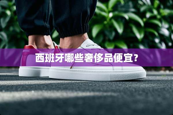 西班牙哪些奢侈品便宜？