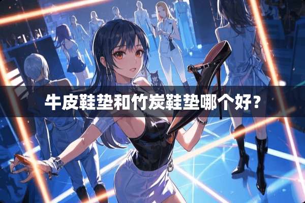 牛皮鞋垫和竹炭鞋垫哪个好？
