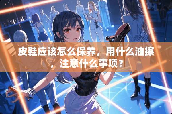 皮鞋应该怎么保养，用什么油擦，注意什么事项？