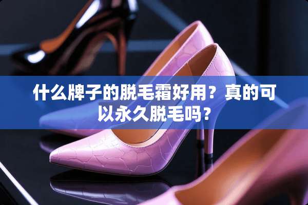 什么牌子的脱毛霜好用？真的可以永久脱毛吗？