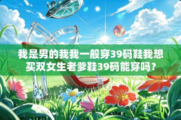 我是男的我我一般穿39码鞋我想买双女生老爹鞋39码能穿吗？