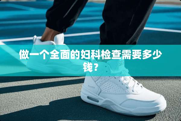 做一个全面的妇科检查需要多少钱？